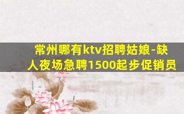 常州哪有ktv招聘姑娘-缺人夜场急聘1500起步促销员